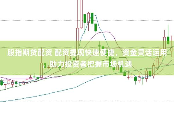 股指期货配资 配资提现快速便捷，资金灵活运用，助力投资者把握市场机遇