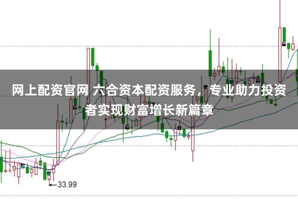 网上配资官网 六合资本配资服务，专业助力投资者实现财富增长新篇章