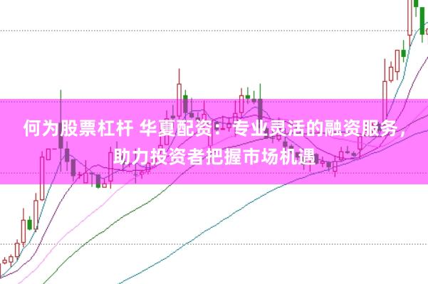 何为股票杠杆 华夏配资：专业灵活的融资服务，助力投资者把握市场机遇