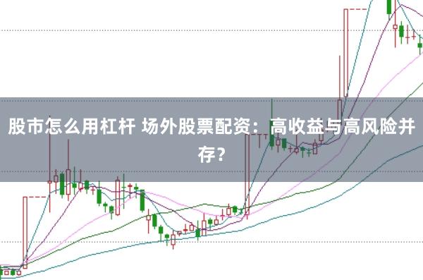 股市怎么用杠杆 场外股票配资：高收益与高风险并存？