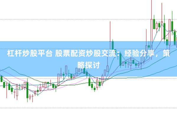 杠杆炒股平台 股票配资炒股交流：经验分享，策略探讨