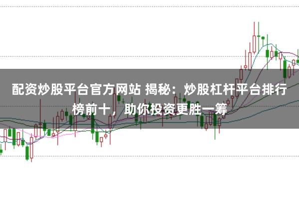 配资炒股平台官方网站 揭秘：炒股杠杆平台排行榜前十，助你投资更胜一筹