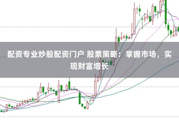 配资专业炒股配资门户 股票策略：掌握市场，实现财富增长