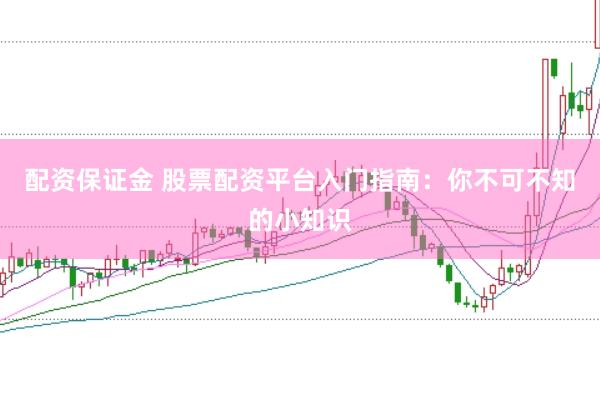 配资保证金 股票配资平台入门指南：你不可不知的小知识