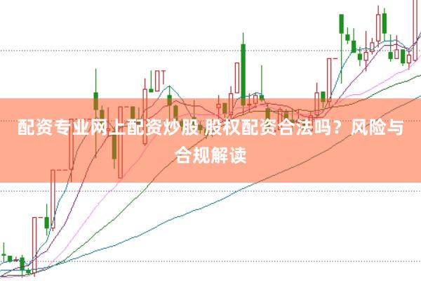 配资专业网上配资炒股 股权配资合法吗？风险与合规解读