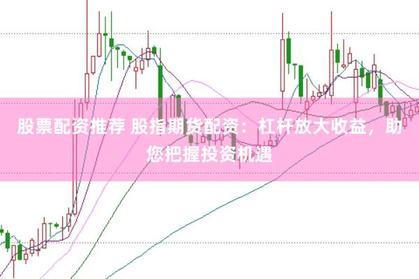 股票配资推荐 股指期货配资：杠杆放大收益，助您把握投资机遇