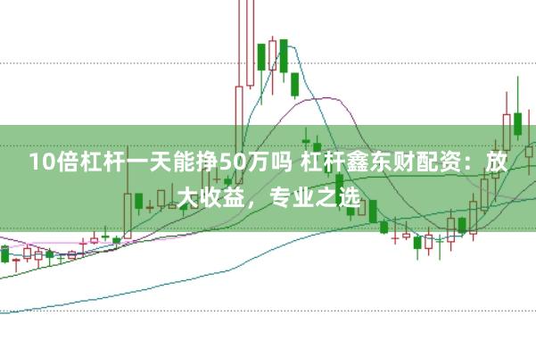 10倍杠杆一天能挣50万吗 杠杆鑫东财配资：放大收益，专业之选