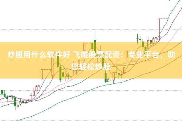 炒股用什么软件好 飞唯股票配资：专业平台，助您轻松炒股