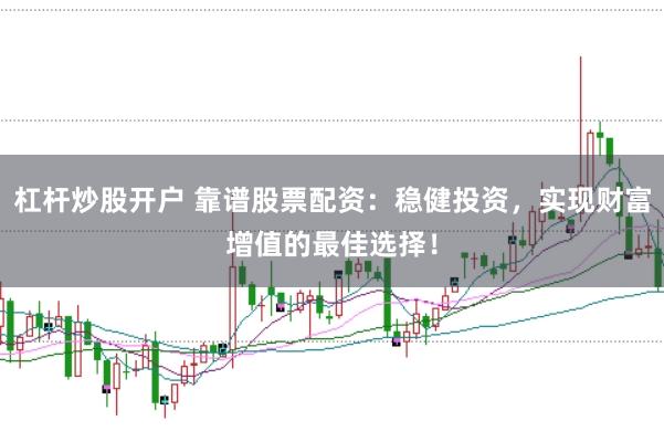 杠杆炒股开户 靠谱股票配资：稳健投资，实现财富增值的最佳选择！