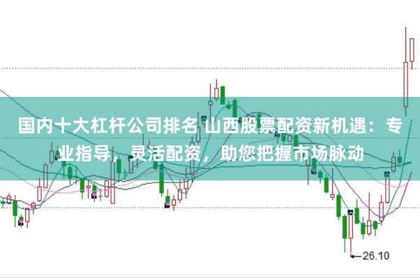 国内十大杠杆公司排名 山西股票配资新机遇：专业指导，灵活配资，助您把握市场脉动