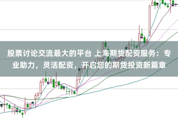 股票讨论交流最大的平台 上海期货配资服务：专业助力，灵活配资，开启您的期货投资新篇章