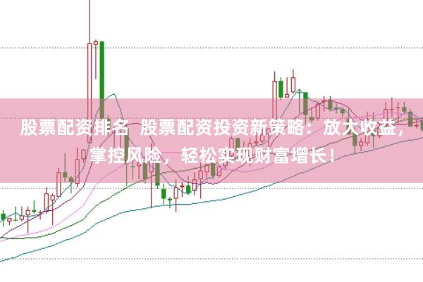 股票配资排名  股票配资投资新策略：放大收益，掌控风险，轻松实现财富增长！