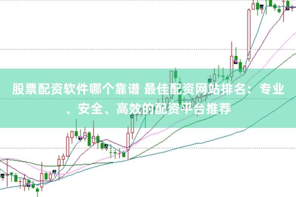 股票配资软件哪个靠谱 最佳配资网站排名：专业、安全、高效的配资平台推荐