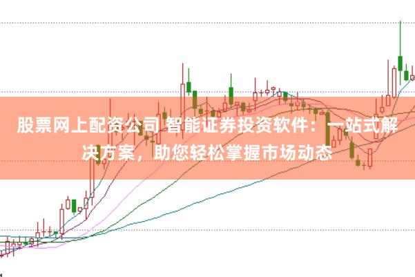 股票网上配资公司 智能证券投资软件：一站式解决方案，助您轻松掌握市场动态