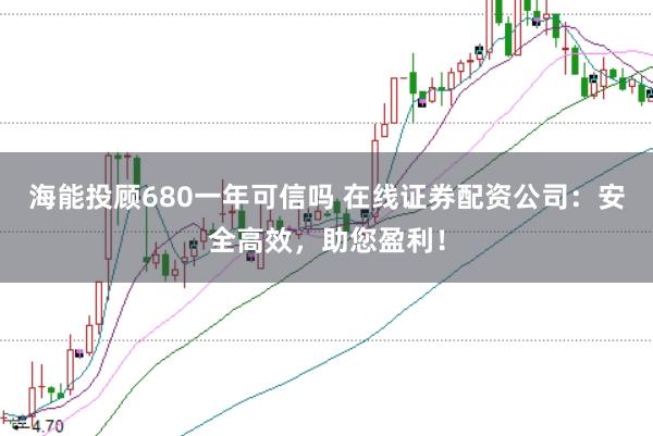 海能投顾680一年可信吗 在线证券配资公司：安全高效，助您盈利！