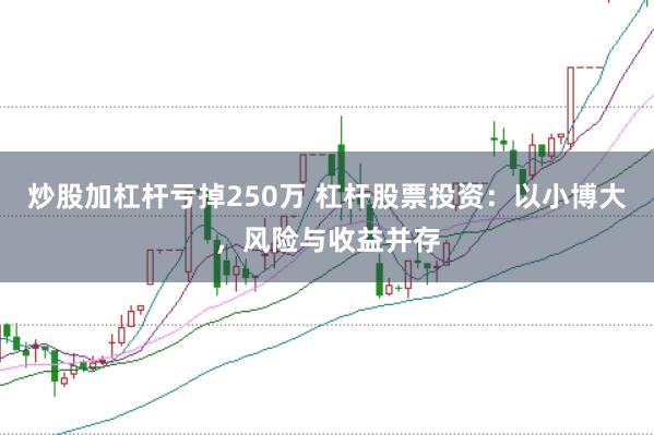 炒股加杠杆亏掉250万 杠杆股票投资：以小博大，风险与收益并存