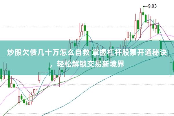 炒股欠债几十万怎么自救 掌握杠杆股票开通秘诀，轻松解锁交易新境界