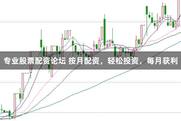 专业股票配资论坛 按月配资，轻松投资，每月获利
