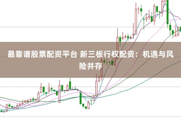 最靠谱股票配资平台 新三板行权配资：机遇与风险并存