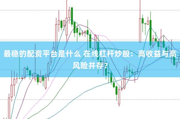 最稳的配资平台是什么 在线杠杆炒股：高收益与高风险并存？