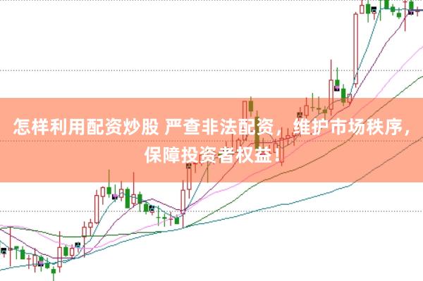 怎样利用配资炒股 严查非法配资，维护市场秩序，保障投资者权益！