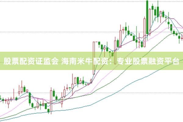 股票配资证监会 海南米牛配资：专业股票融资平台