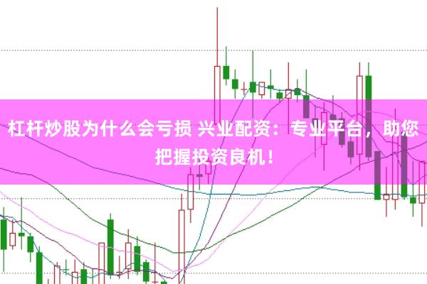 杠杆炒股为什么会亏损 兴业配资：专业平台，助您把握投资良机！