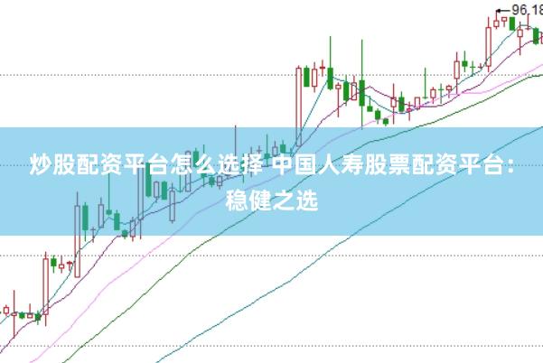 炒股配资平台怎么选择 中国人寿股票配资平台：稳健之选