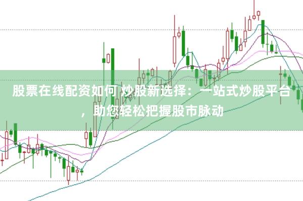 股票在线配资如何 炒股新选择：一站式炒股平台，助您轻松把握股市脉动