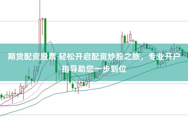 期货配资股票 轻松开启配资炒股之旅，专业开户指导助您一步到位