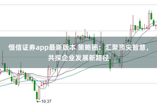 恒信证券app最新版本 策略圈：汇聚顶尖智慧，共探企业发展新路径