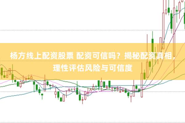 杨方线上配资股票 配资可信吗？揭秘配资真相，理性评估风险与可信度
