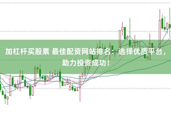 加杠杆买股票 最佳配资网站排名：选择优质平台，助力投资成功！