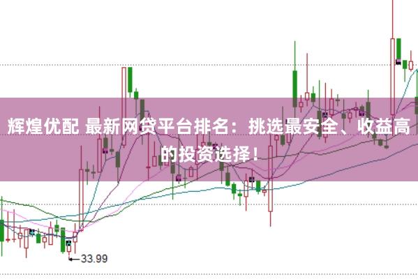 辉煌优配 最新网贷平台排名：挑选最安全、收益高的投资选择！