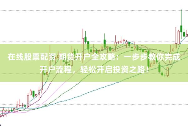 在线股票配资 期货开户全攻略：一步步教你完成开户流程，轻松开启投资之路！