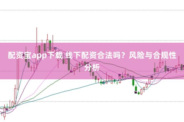配资宝app下载 线下配资合法吗？风险与合规性分析