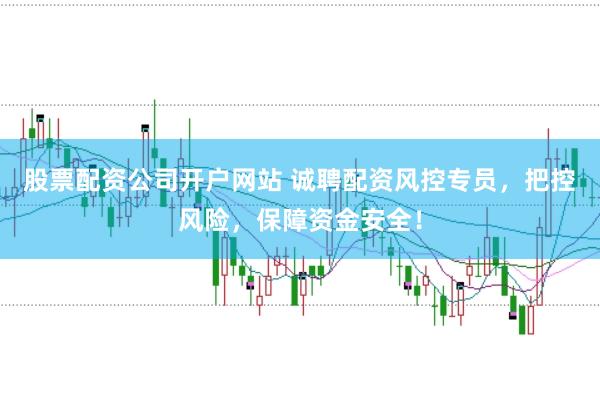 股票配资公司开户网站 诚聘配资风控专员，把控风险，保障资金安全！