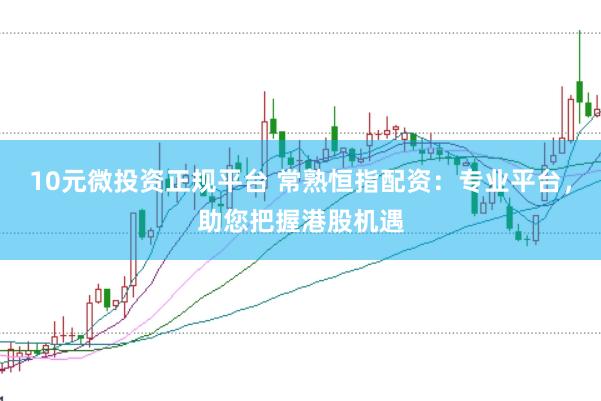 10元微投资正规平台 常熟恒指配资：专业平台，助您把握港股机遇