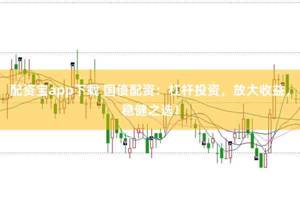配资宝app下载 国债配资：杠杆投资，放大收益，稳健之选！