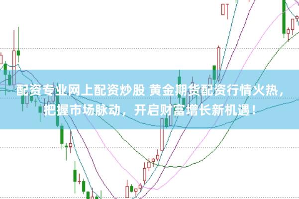 配资专业网上配资炒股 黄金期货配资行情火热，把握市场脉动，开启财富增长新机遇！