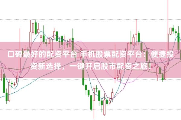 口碑最好的配资平台 手机股票配资平台：便捷投资新选择，一键开启股市配资之旅！