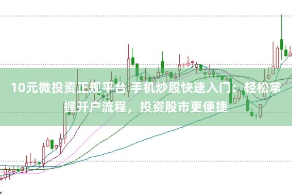 10元微投资正规平台 手机炒股快速入门：轻松掌握开户流程，投资股市更便捷
