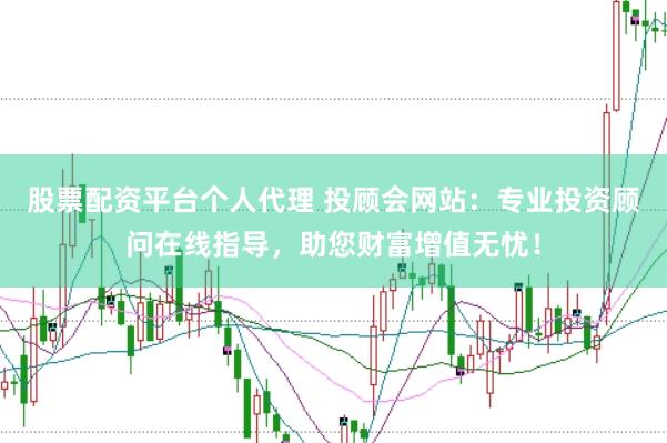 股票配资平台个人代理 投顾会网站：专业投资顾问在线指导，助您财富增值无忧！