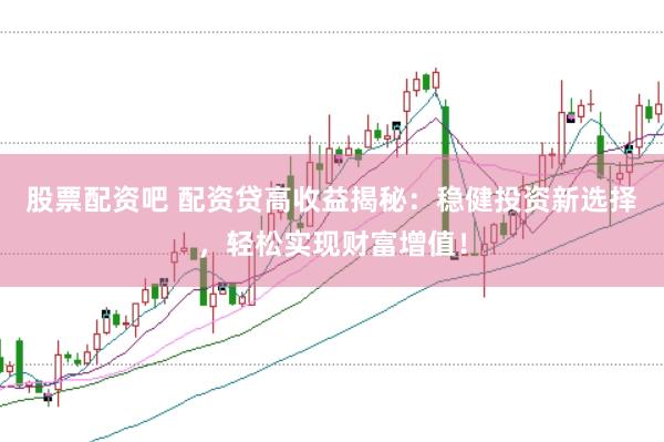 股票配资吧 配资贷高收益揭秘：稳健投资新选择，轻松实现财富增值！