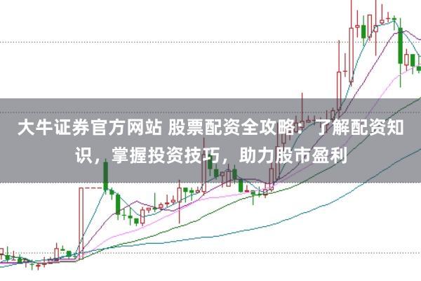 大牛证券官方网站 股票配资全攻略：了解配资知识，掌握投资技巧，助力股市盈利