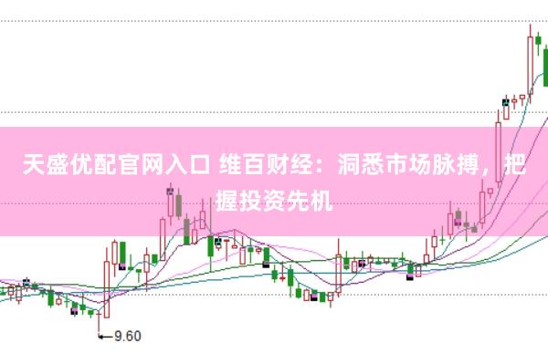 天盛优配官网入口 维百财经：洞悉市场脉搏，把握投资先机