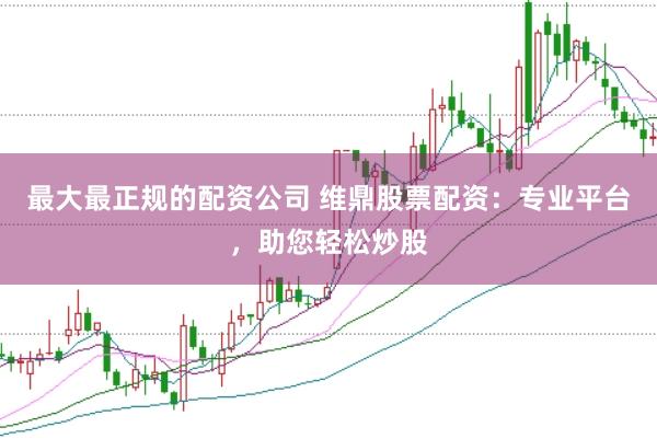 最大最正规的配资公司 维鼎股票配资：专业平台，助您轻松炒股