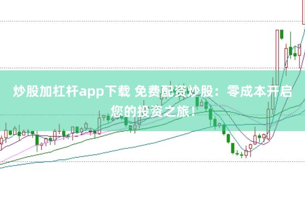 炒股加杠杆app下载 免费配资炒股：零成本开启您的投资之旅！