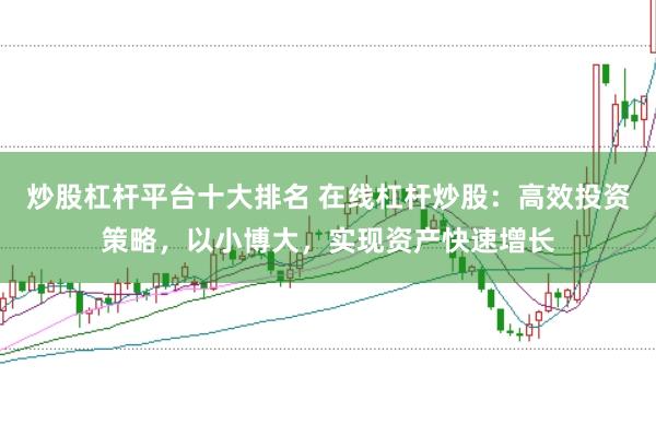 炒股杠杆平台十大排名 在线杠杆炒股：高效投资策略，以小博大，实现资产快速增长