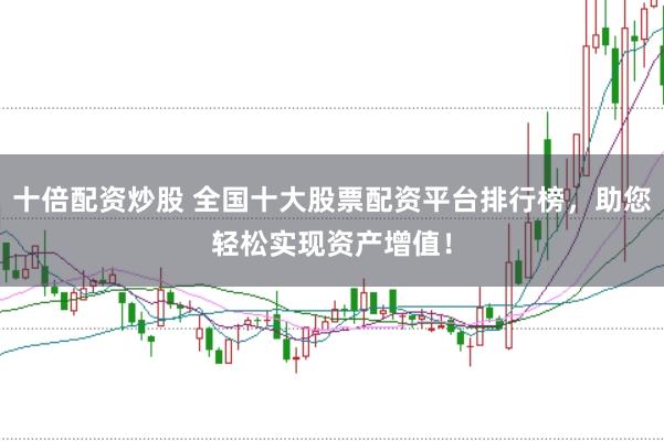 十倍配资炒股 全国十大股票配资平台排行榜，助您轻松实现资产增值！
